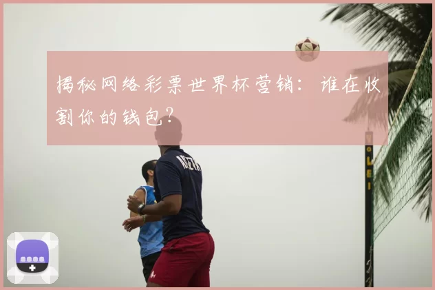 揭秘网络彩票世界杯营销:谁在收割你的钱包?
