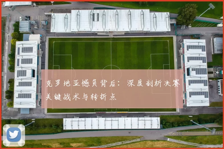克罗地亚憾负背后：深度剖析决赛关键战术与转折点