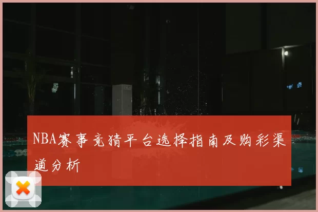 NBA赛事竞猜平台选择指南及购彩渠道分析