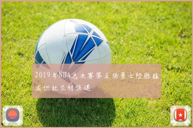 2019年NBA总决赛第五场勇士险胜猛龙但杜兰特伤退