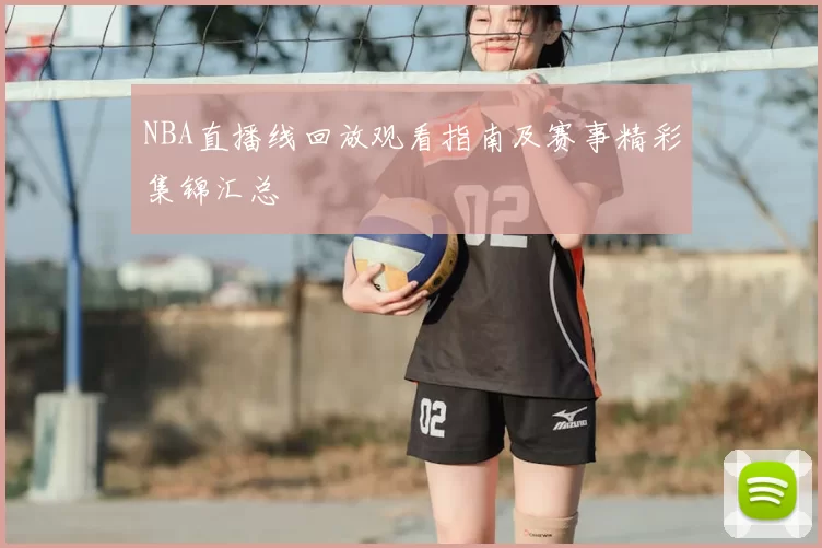 NBA直播线回放观看指南及赛事精彩集锦汇总