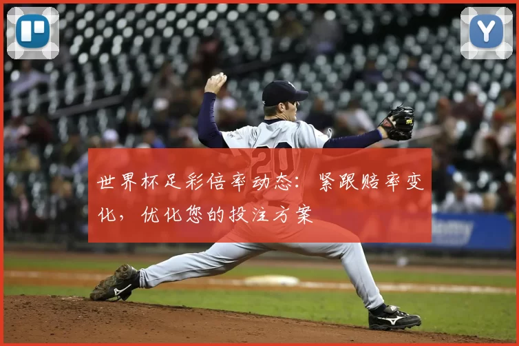 世界杯足彩倍率动态：紧跟赔率变化，优化您的投注方案