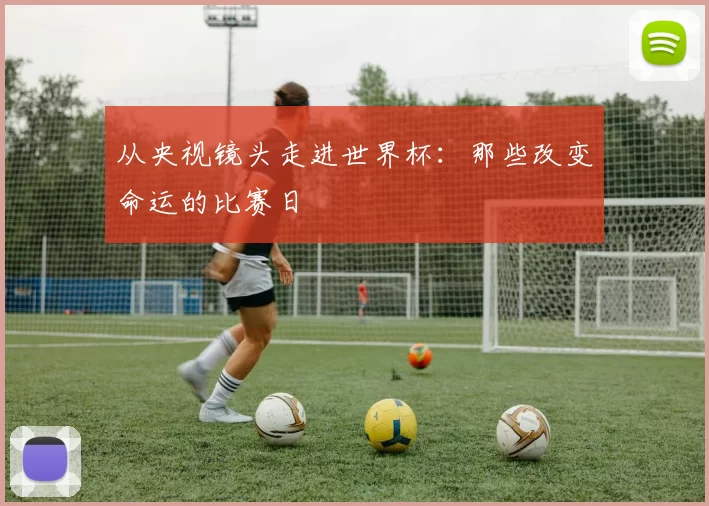 从央视镜头走进世界杯：那些改变命运的比赛日