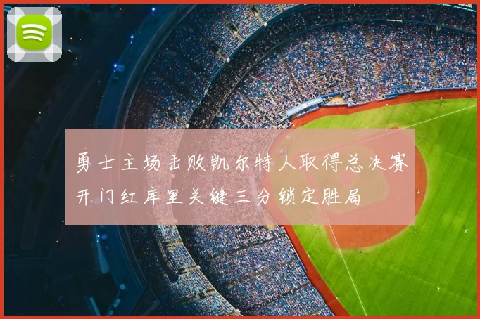 勇士主场击败凯尔特人取得总决赛开门红库里关键三分锁定胜局