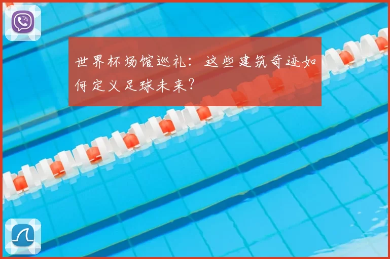 世界杯场馆巡礼：这些建筑奇迹如何定义足球未来？