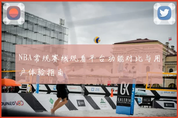 NBA常规赛线观看平台功能对比与用户体验指南