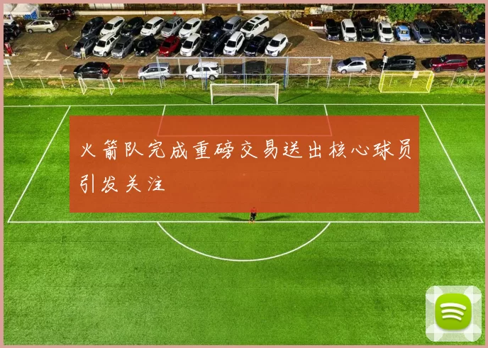 火箭队完成重磅交易送出核心球员引发关注