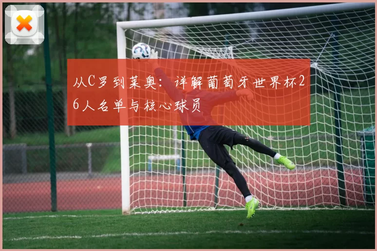 从C罗到莱奥：详解葡萄牙世界杯26人名单与核心球员