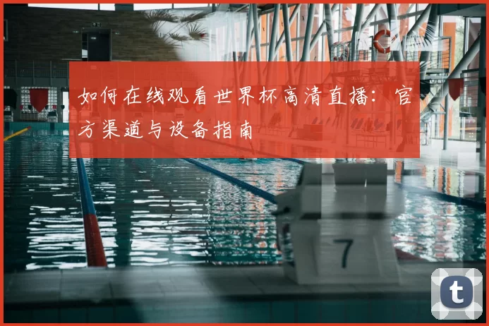 如何在线观看世界杯高清直播：官方渠道与设备指南
