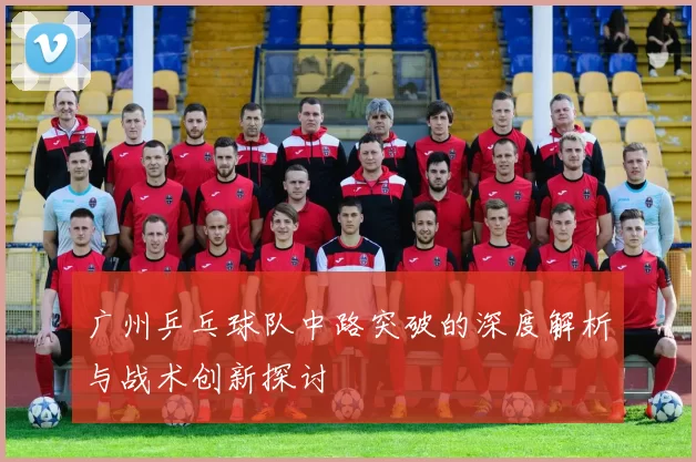 广州乒乓球队中路突破的深度解析与战术创新探讨