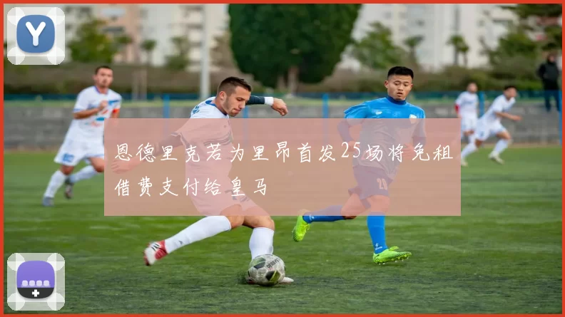 恩德里克若为里昂首发25场将免租借费支付给皇马