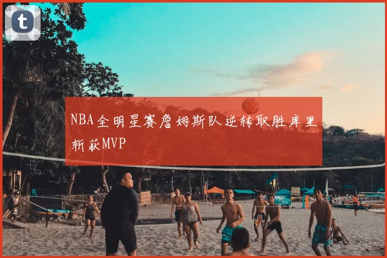 NBA全明星赛詹姆斯队逆转取胜库里斩获MVP