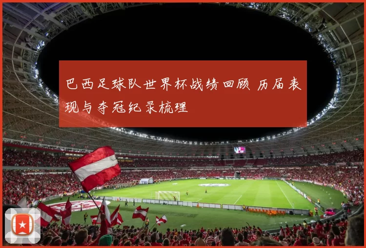 巴西足球队世界杯战绩回顾 历届表现与夺冠纪录梳理