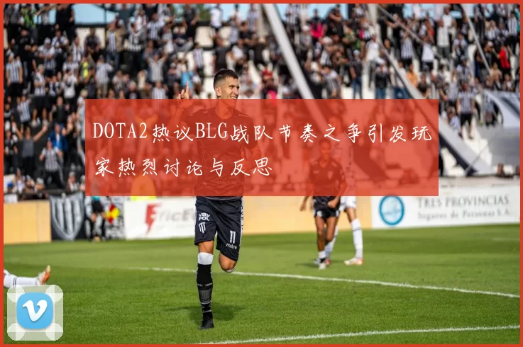 DOTA2热议BLG战队节奏之争引发玩家热烈讨论与反思