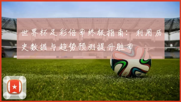 世界杯足彩倍率终极指南:利用历史数据与趋势预测提升胜率