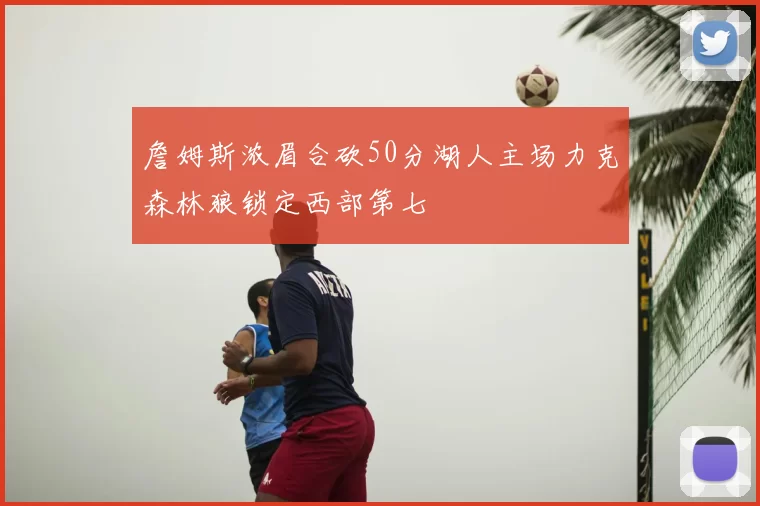 詹姆斯浓眉合砍50分湖人主场力克森林狼锁定西部第七