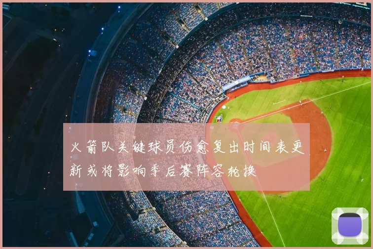 火箭队关键球员伤愈复出时间表更新或将影响季后赛阵容轮换