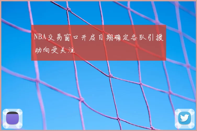 NBA交易窗口开启日期确定各队引援动向受关注