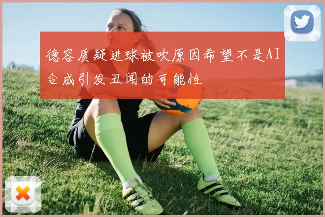 德容质疑进球被吹原因希望不是AI合成引发丑闻的可能性