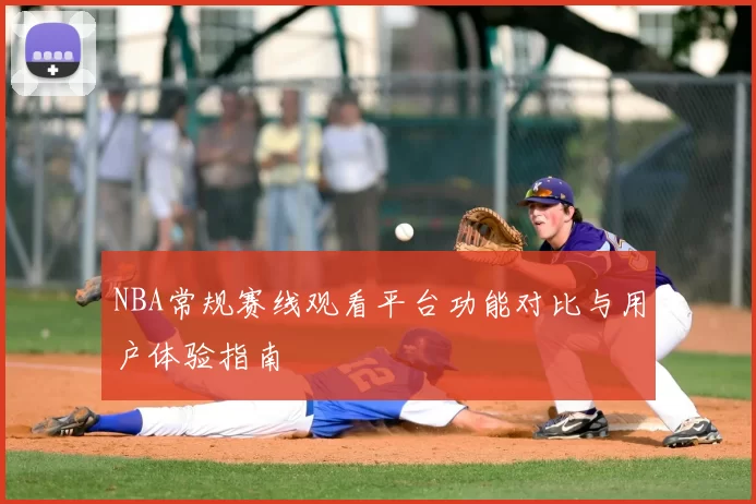 NBA常规赛线观看平台功能对比与用户体验指南