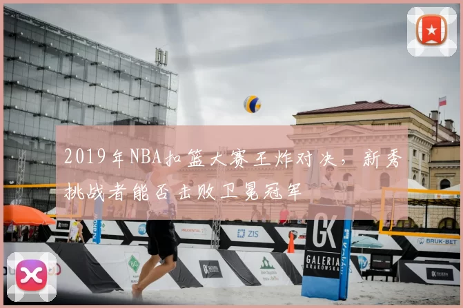 2019年NBA扣篮大赛王炸对决,新秀挑战者能否击败卫冕冠军