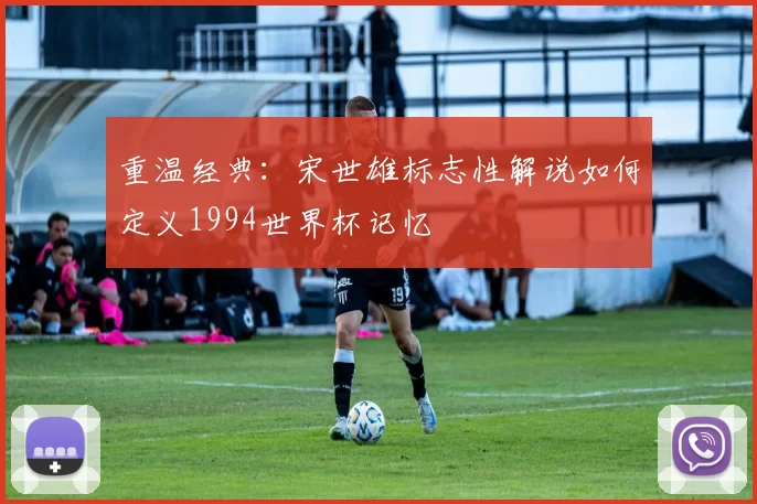 重温经典:宋世雄标志性解说如何定义1994世界杯记忆