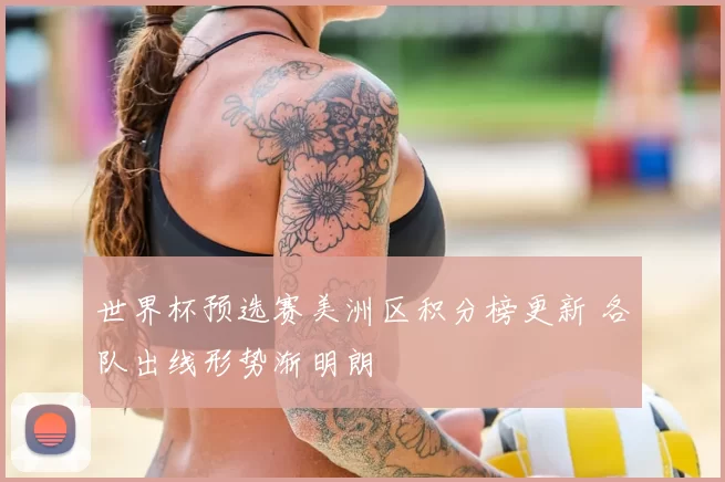 世界杯预选赛美洲区积分榜更新 各队出线形势渐明朗