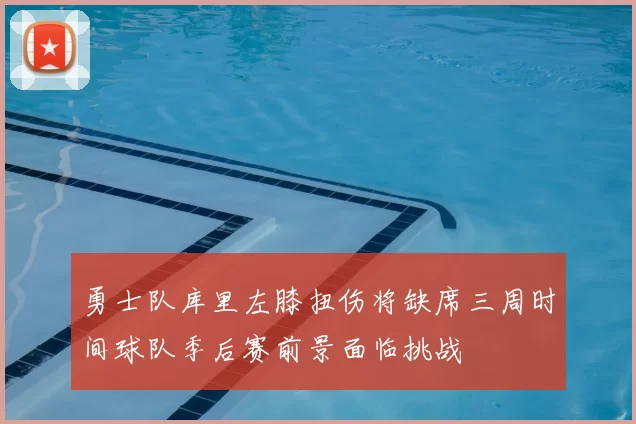 勇士队库里左膝扭伤将缺席三周时间球队季后赛前景面临挑战