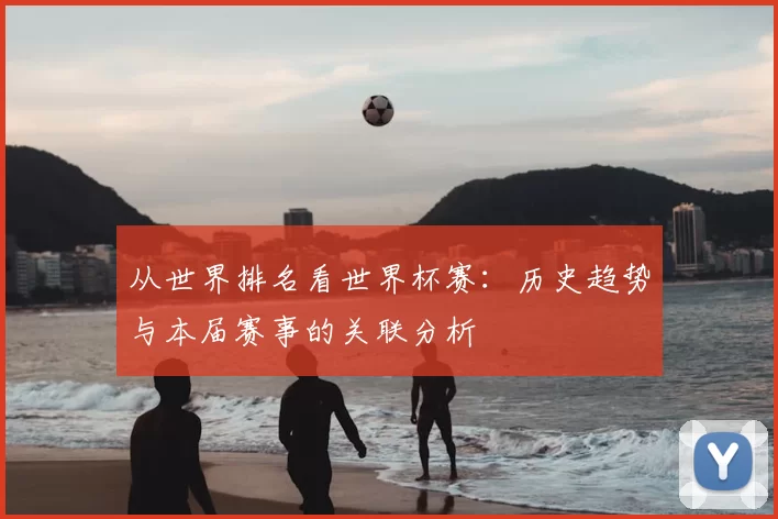 从世界排名看世界杯赛:历史趋势与本届赛事的关联分析