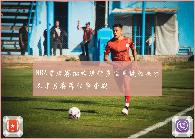 NBA常规赛继续进行多场关键对决涉及季后赛席位争夺战