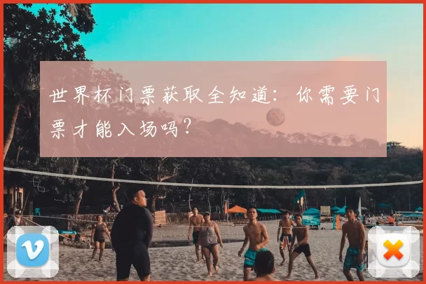 世界杯门票获取全知道：你需要门票才能入场吗？