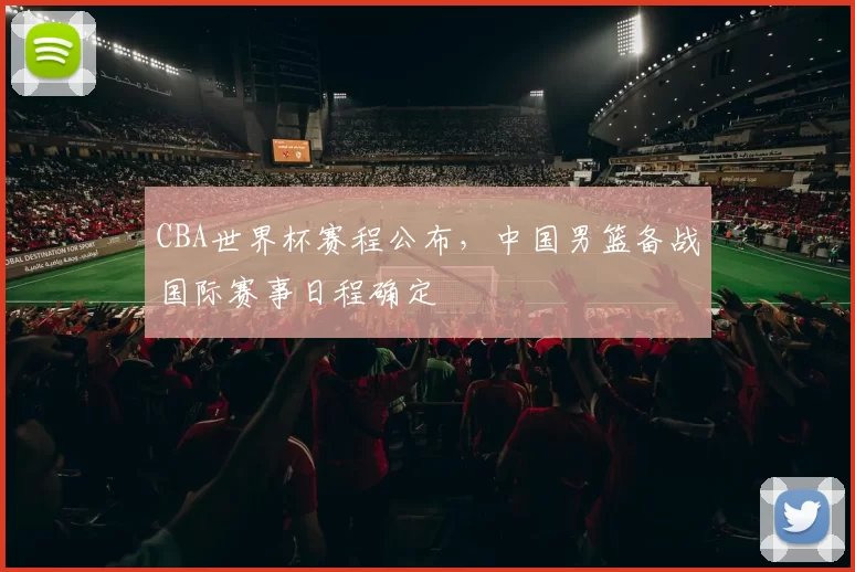 CBA世界杯赛程公布，中国男篮备战国际赛事日程确定
