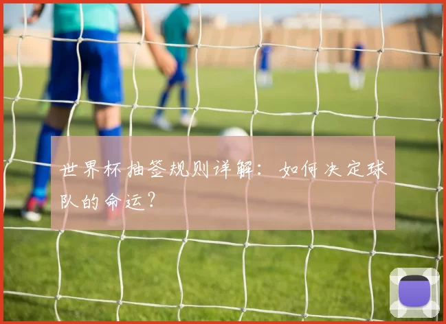 世界杯抽签规则详解：如何决定球队的命运？