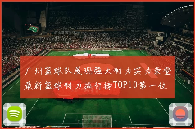 广州篮球队展现强大耐力实力荣登最新篮球耐力排行榜TOP10第一位