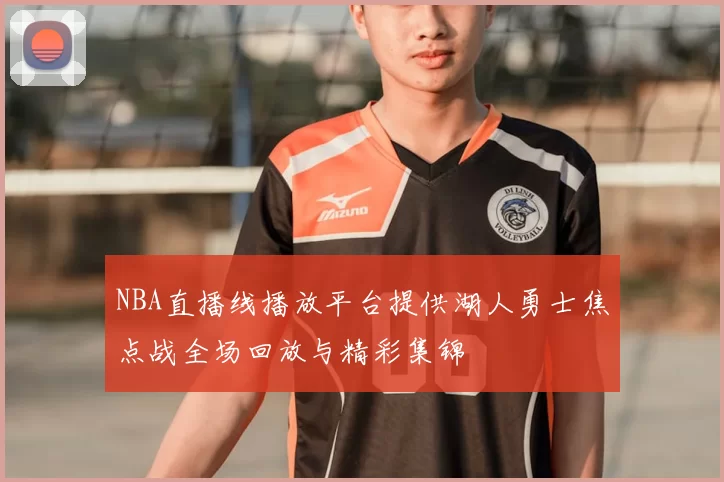 NBA直播线播放平台提供湖人勇士焦点战全场回放与精彩集锦