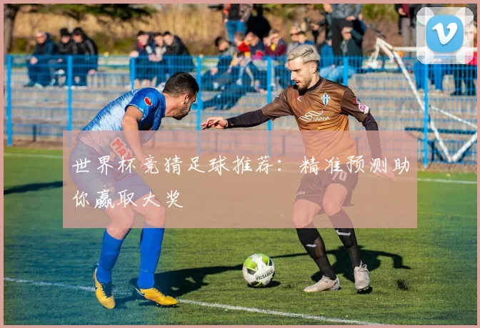 世界杯竞猜足球推荐：精准预测助你赢取大奖