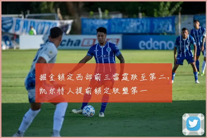 掘金锁定西部前三雷霆跌至第二，凯尔特人提前锁定联盟第一