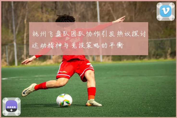 杭州飞盘队团队协作引发热议探讨运动精神与竞技策略的平衡