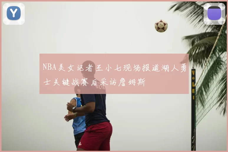 NBA美女记者王小七现场报道湖人勇士关键战赛后采访詹姆斯