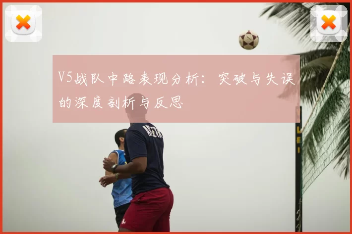 V5战队中路表现分析：突破与失误的深度剖析与反思