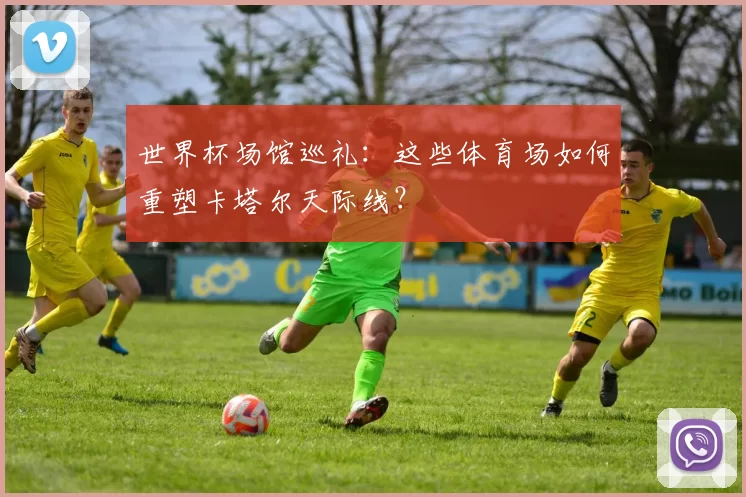 世界杯场馆巡礼：这些体育场如何重塑卡塔尔天际线？