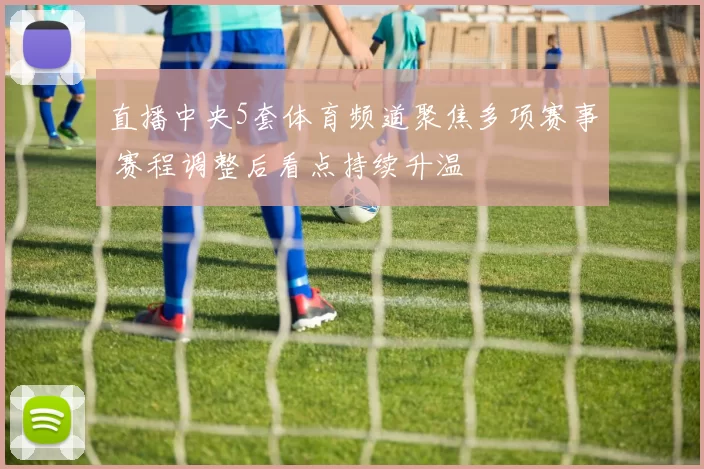 直播中央5套体育频道聚焦多项赛事 赛程调整后看点持续升温