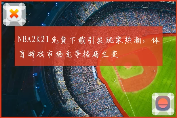 NBA2K21免费下载引发玩家热潮，体育游戏市场竞争格局生变