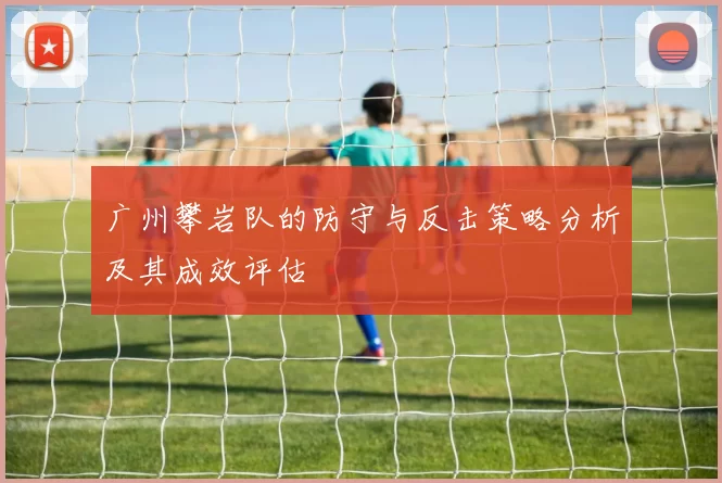 广州攀岩队的防守与反击策略分析及其成效评估