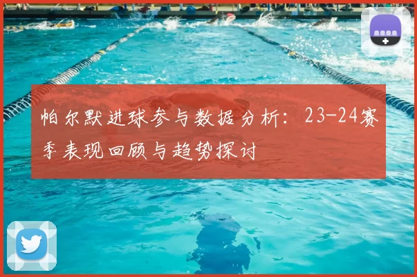 帕尔默进球参与数据分析:23-24赛季表现回顾与趋势探讨