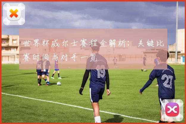 世界杯威尔士赛程全解析:关键比赛时间与对手一览