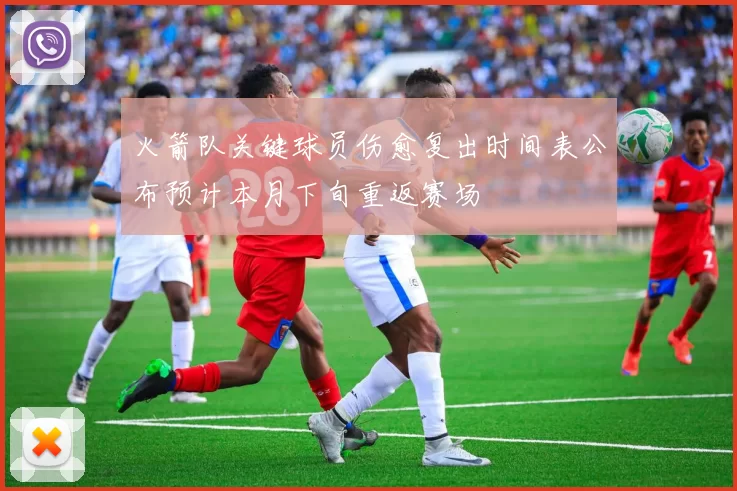 火箭队关键球员伤愈复出时间表公布预计本月下旬重返赛场