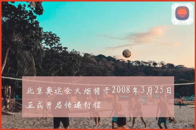 北京奥运会火炬将于2008年3月25日正式开启传递行程