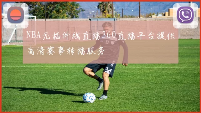 NBA无插件线直播360直播平台提供高清赛事转播服务