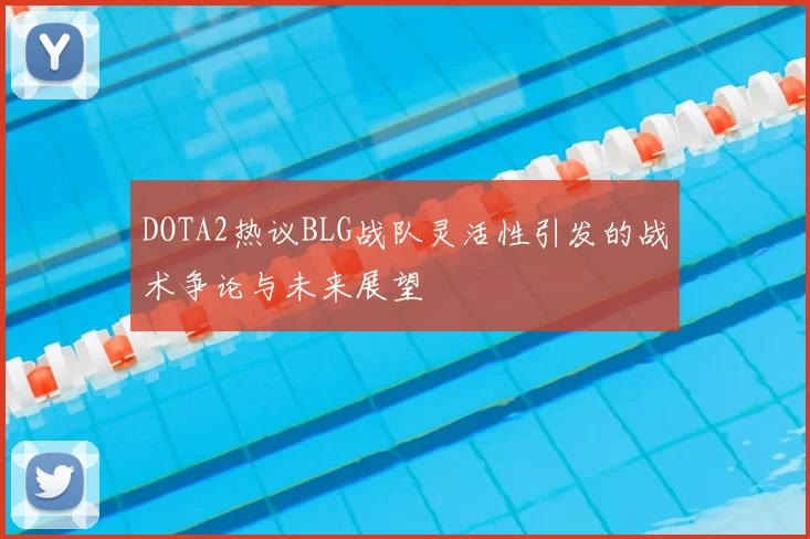 DOTA2热议BLG战队灵活性引发的战术争论与未来展望